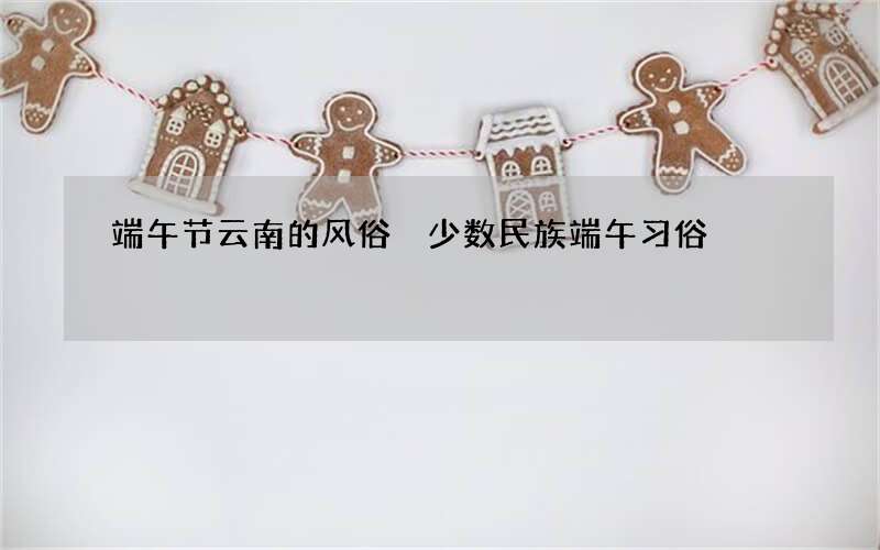 端午节云南的风俗 少数民族端午习俗